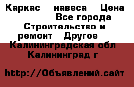 Каркас    навеса  › Цена ­ 20 500 - Все города Строительство и ремонт » Другое   . Калининградская обл.,Калининград г.